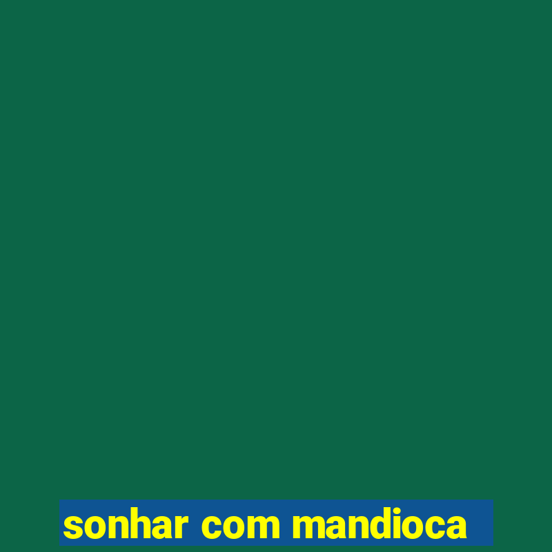 sonhar com mandioca