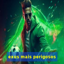 exus mais perigosos