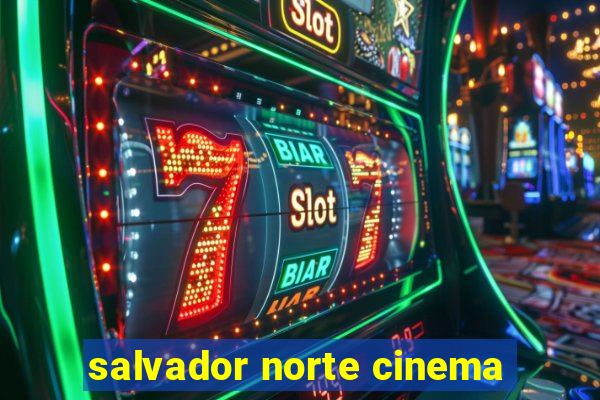 salvador norte cinema