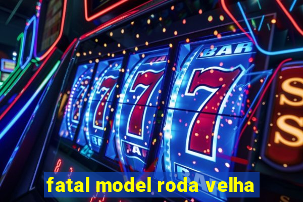 fatal model roda velha