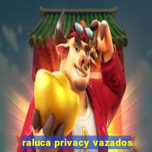 raluca privacy vazados