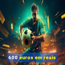 600 euros em reais