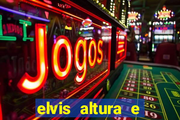 elvis altura e peso elvis bugalu altura e