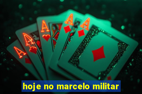 hoje no marcelo militar